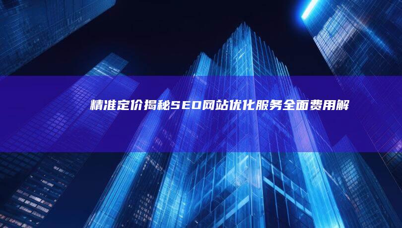 精准定价：揭秘SEO网站优化服务全面费用解析