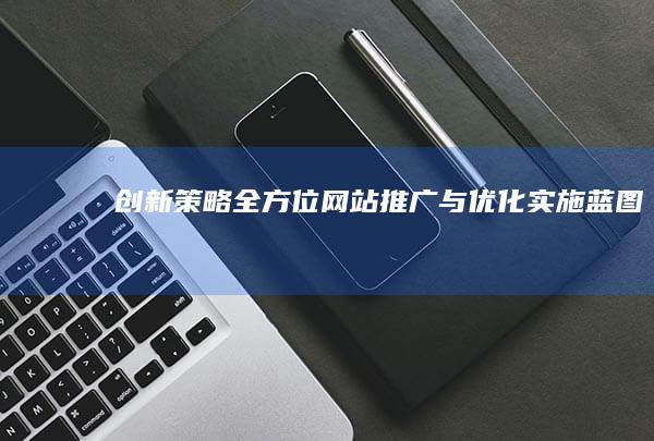 创新策略：全方位网站推广与优化实施蓝图